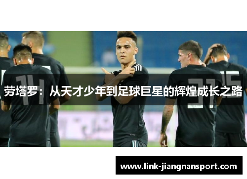 劳塔罗:从天才少年到足球巨星的辉煌成长之路