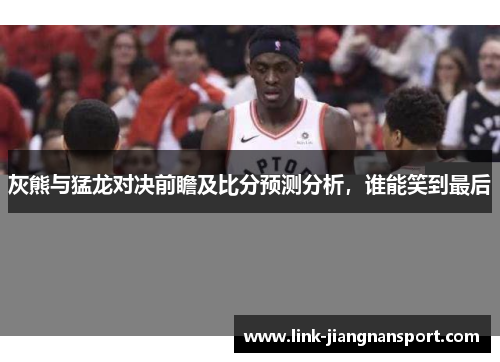 灰熊与猛龙对决前瞻及比分预测分析,谁能笑到最后